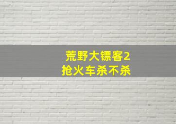 荒野大镖客2 抢火车杀不杀